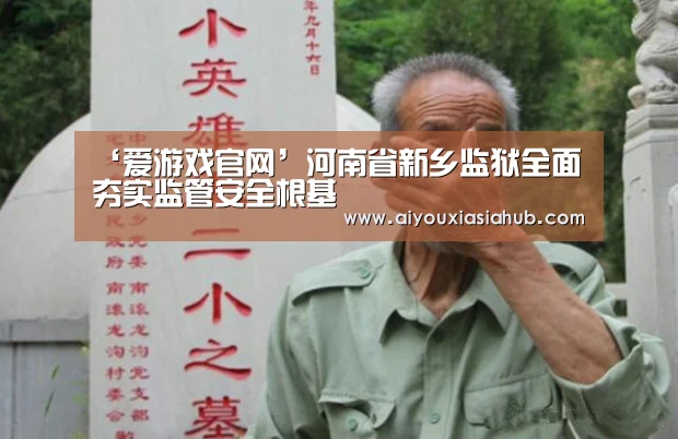 ‘爱游戏官网’河南省新乡监狱全面夯实监管安全根基